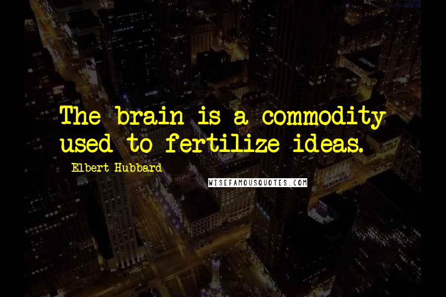 Elbert Hubbard Quotes: The brain is a commodity used to fertilize ideas.