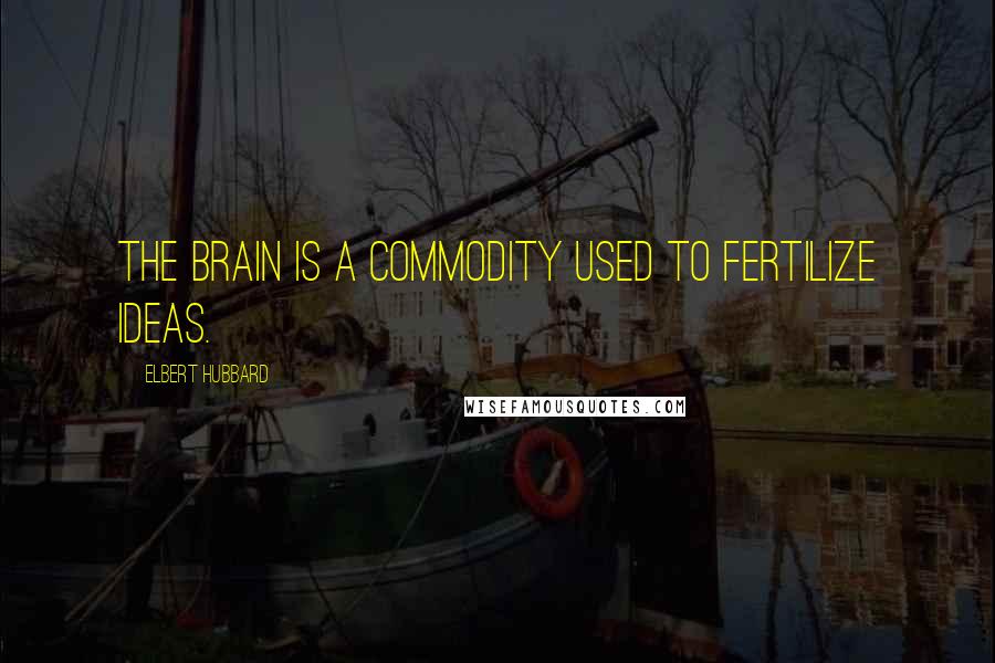 Elbert Hubbard Quotes: The brain is a commodity used to fertilize ideas.