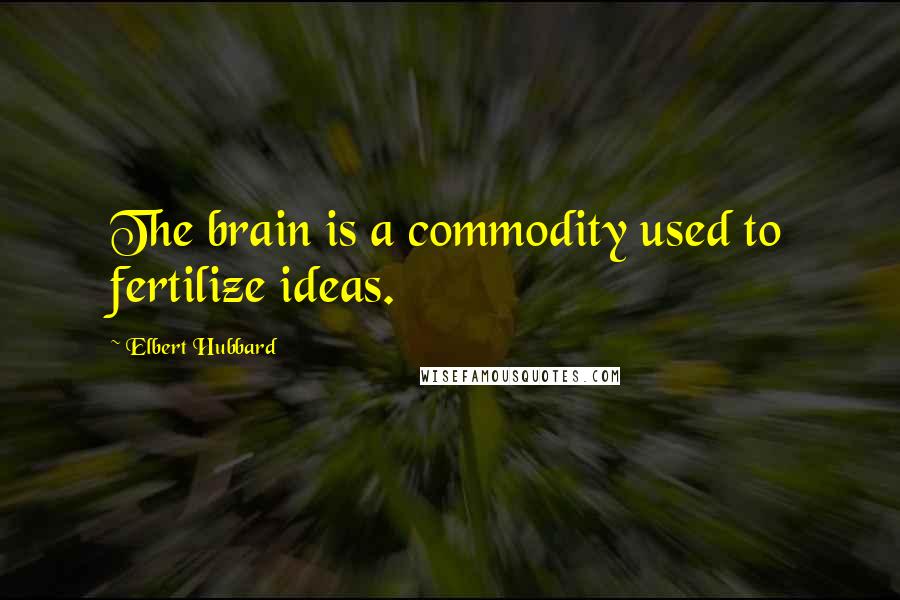 Elbert Hubbard Quotes: The brain is a commodity used to fertilize ideas.