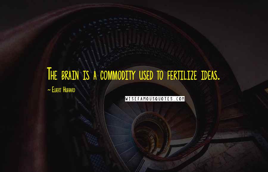 Elbert Hubbard Quotes: The brain is a commodity used to fertilize ideas.