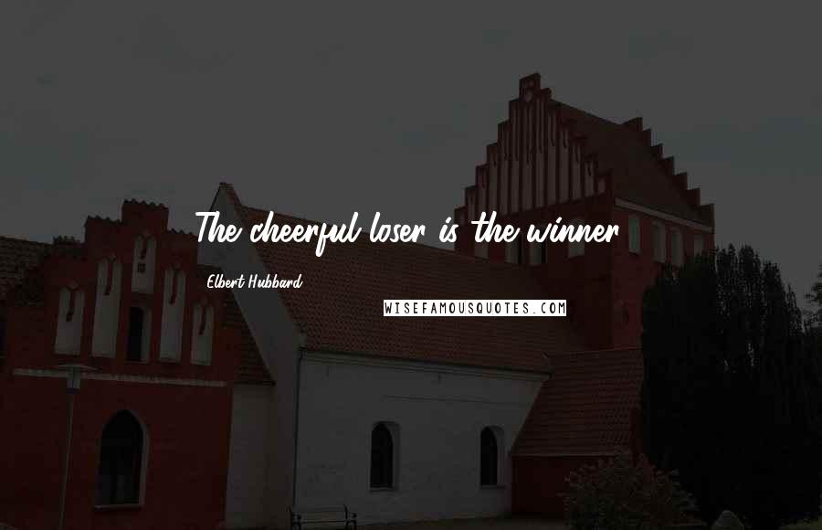 Elbert Hubbard Quotes: The cheerful loser is the winner.