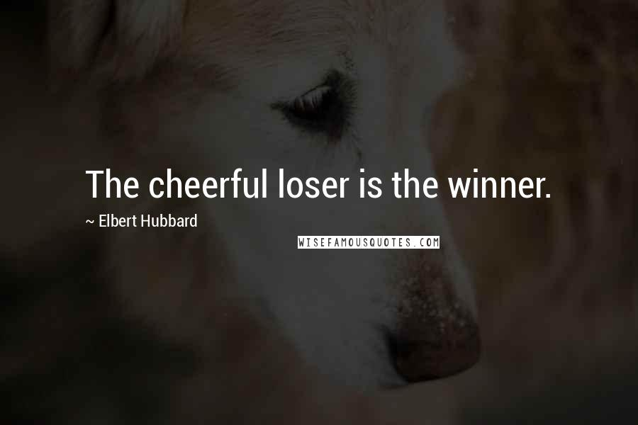 Elbert Hubbard Quotes: The cheerful loser is the winner.