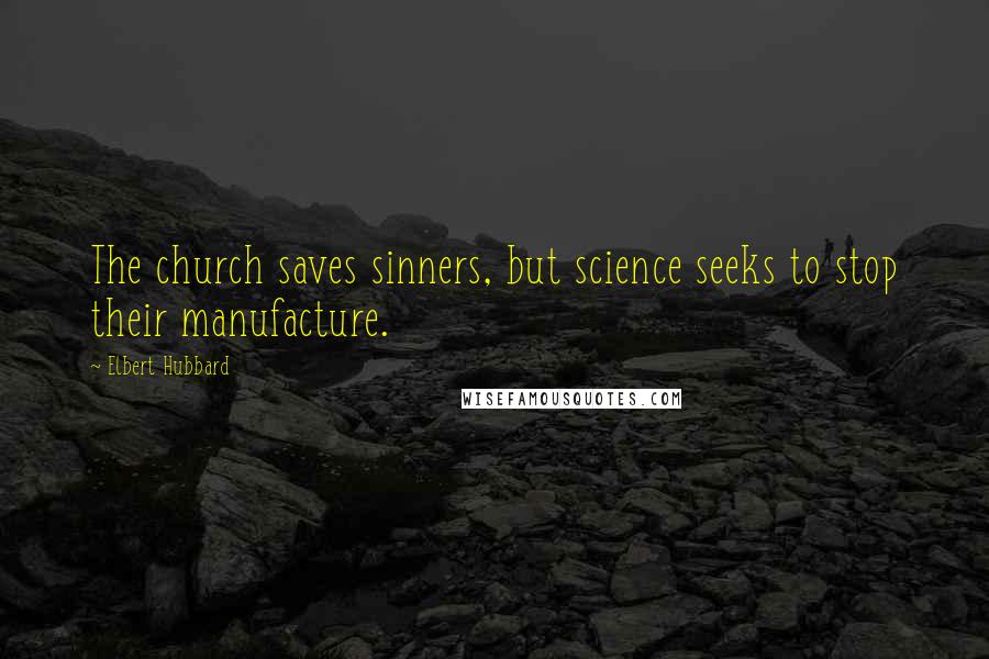 Elbert Hubbard Quotes: The church saves sinners, but science seeks to stop their manufacture.