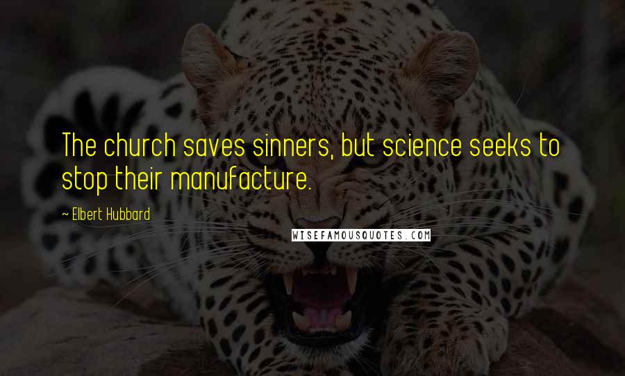 Elbert Hubbard Quotes: The church saves sinners, but science seeks to stop their manufacture.