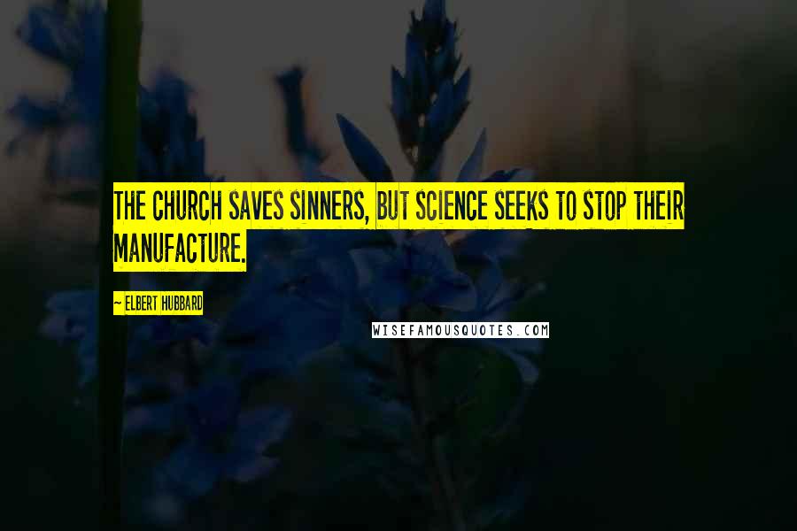 Elbert Hubbard Quotes: The church saves sinners, but science seeks to stop their manufacture.