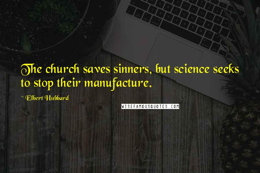 Elbert Hubbard Quotes: The church saves sinners, but science seeks to stop their manufacture.