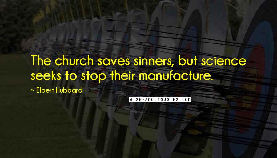 Elbert Hubbard Quotes: The church saves sinners, but science seeks to stop their manufacture.