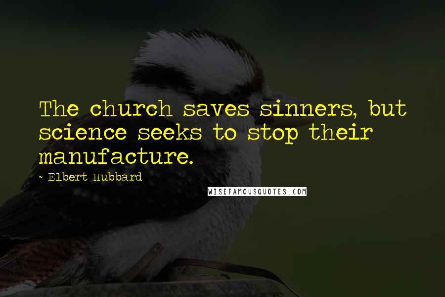 Elbert Hubbard Quotes: The church saves sinners, but science seeks to stop their manufacture.