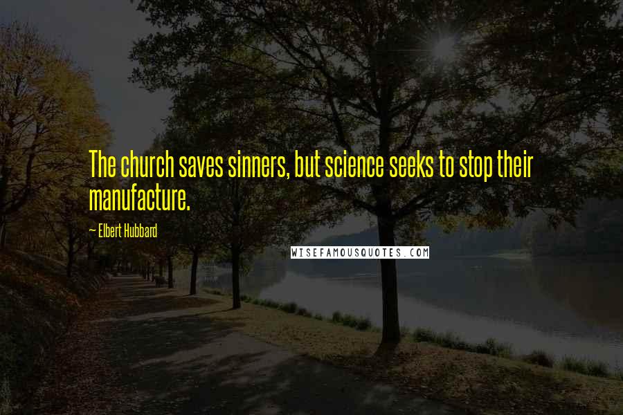 Elbert Hubbard Quotes: The church saves sinners, but science seeks to stop their manufacture.