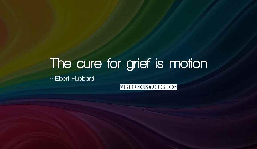 Elbert Hubbard Quotes: The cure for grief is motion.