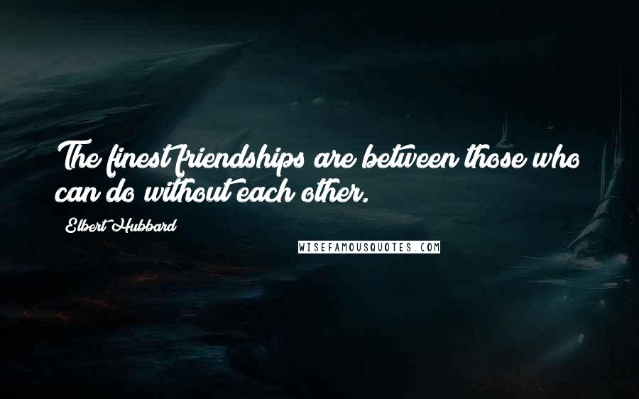 Elbert Hubbard Quotes: The finest friendships are between those who can do without each other.