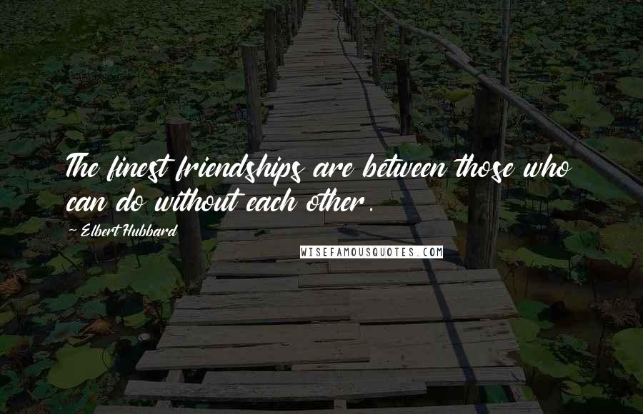 Elbert Hubbard Quotes: The finest friendships are between those who can do without each other.