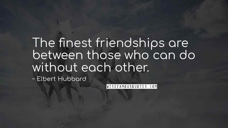 Elbert Hubbard Quotes: The finest friendships are between those who can do without each other.