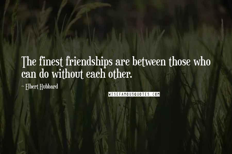 Elbert Hubbard Quotes: The finest friendships are between those who can do without each other.