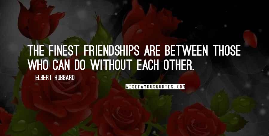 Elbert Hubbard Quotes: The finest friendships are between those who can do without each other.