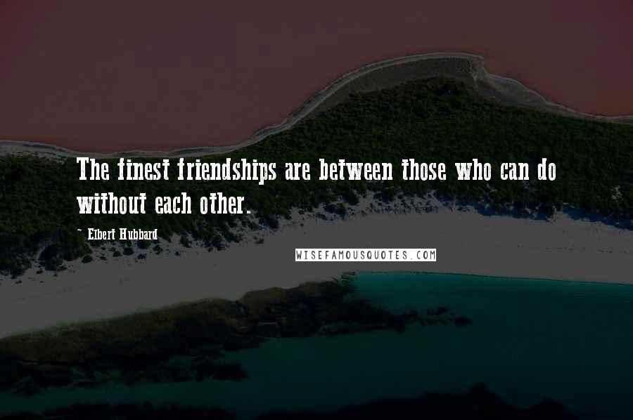 Elbert Hubbard Quotes: The finest friendships are between those who can do without each other.