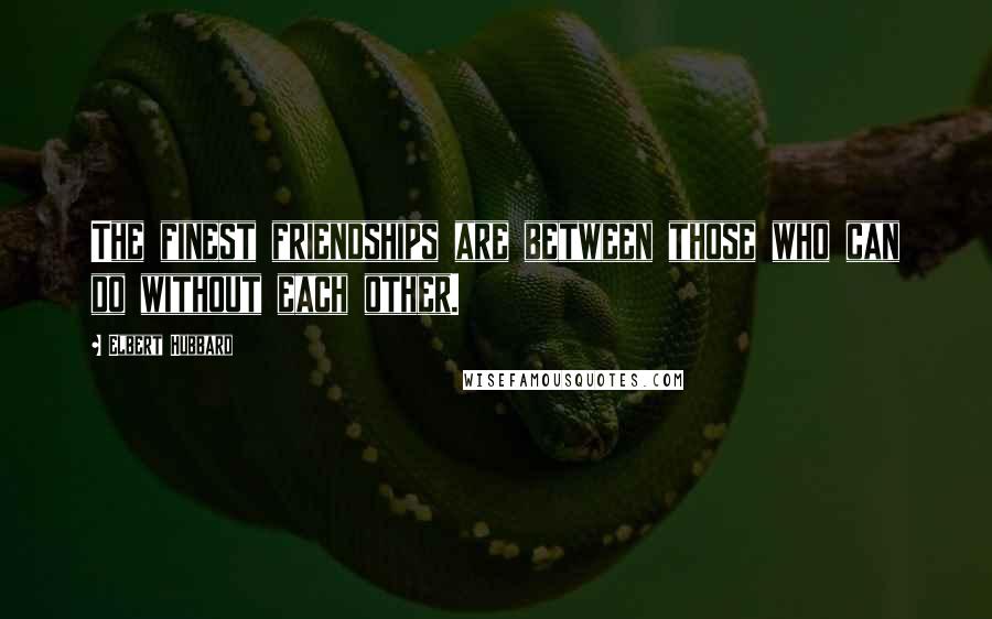 Elbert Hubbard Quotes: The finest friendships are between those who can do without each other.