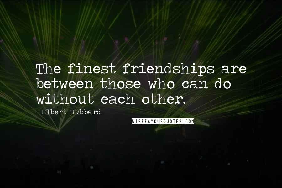 Elbert Hubbard Quotes: The finest friendships are between those who can do without each other.