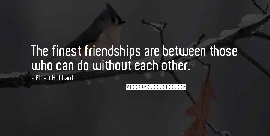 Elbert Hubbard Quotes: The finest friendships are between those who can do without each other.