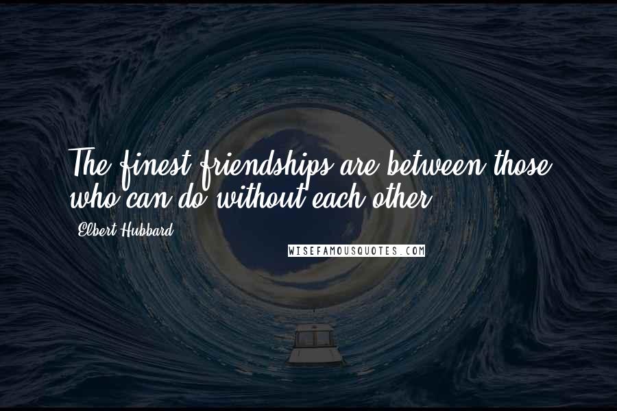 Elbert Hubbard Quotes: The finest friendships are between those who can do without each other.