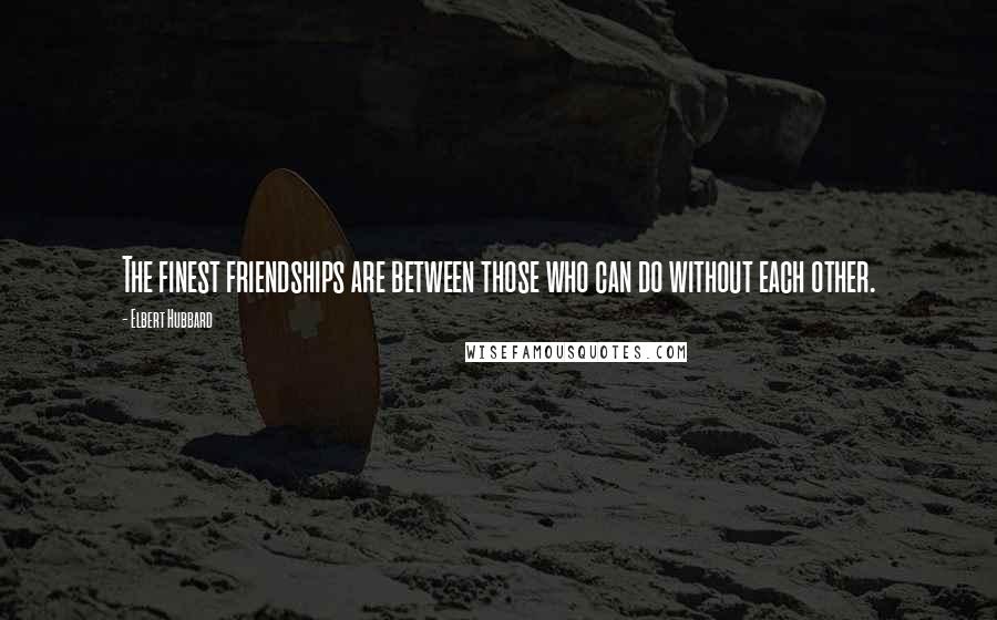 Elbert Hubbard Quotes: The finest friendships are between those who can do without each other.