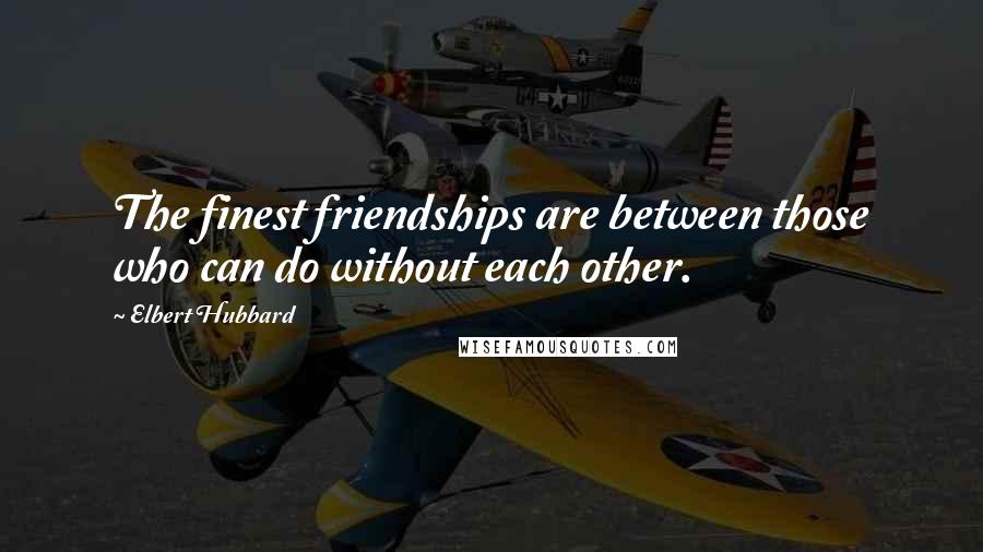 Elbert Hubbard Quotes: The finest friendships are between those who can do without each other.