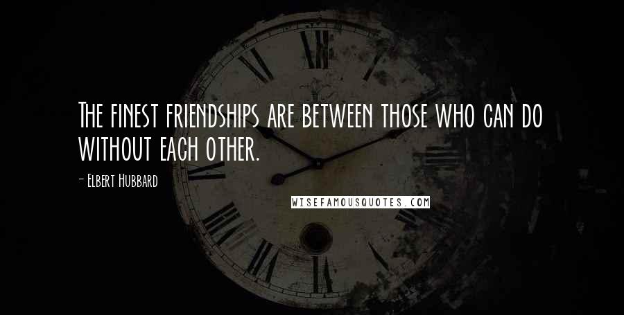 Elbert Hubbard Quotes: The finest friendships are between those who can do without each other.