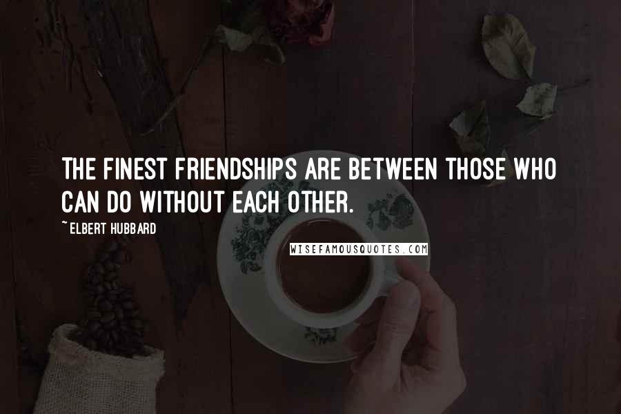 Elbert Hubbard Quotes: The finest friendships are between those who can do without each other.