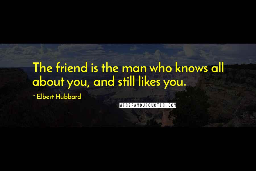 Elbert Hubbard Quotes: The friend is the man who knows all about you, and still likes you.