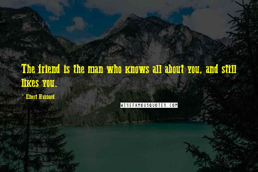 Elbert Hubbard Quotes: The friend is the man who knows all about you, and still likes you.