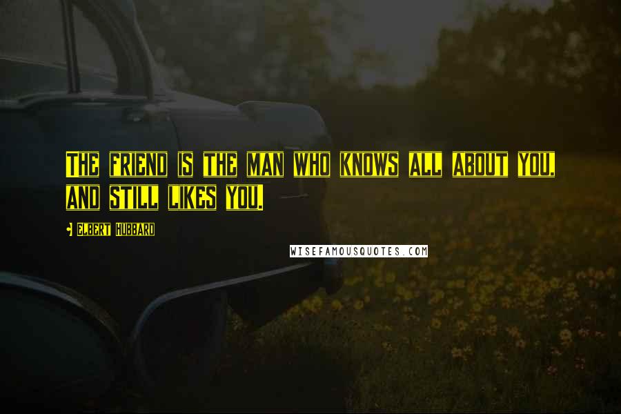 Elbert Hubbard Quotes: The friend is the man who knows all about you, and still likes you.