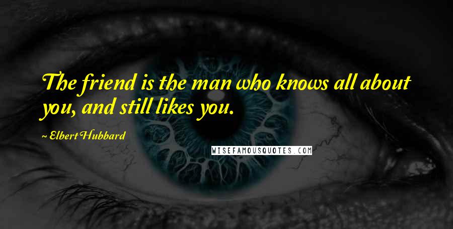 Elbert Hubbard Quotes: The friend is the man who knows all about you, and still likes you.