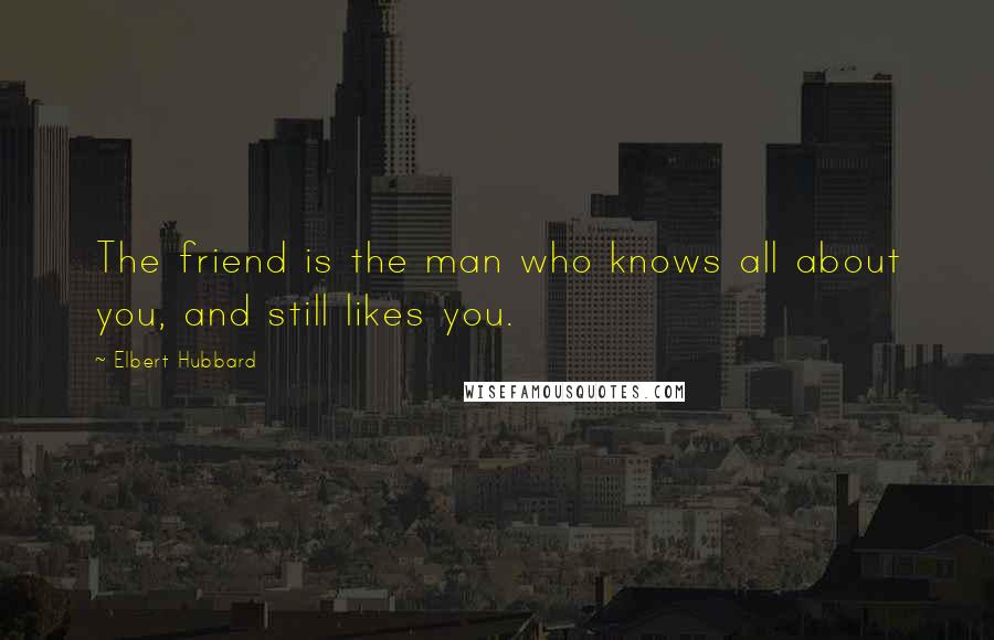 Elbert Hubbard Quotes: The friend is the man who knows all about you, and still likes you.