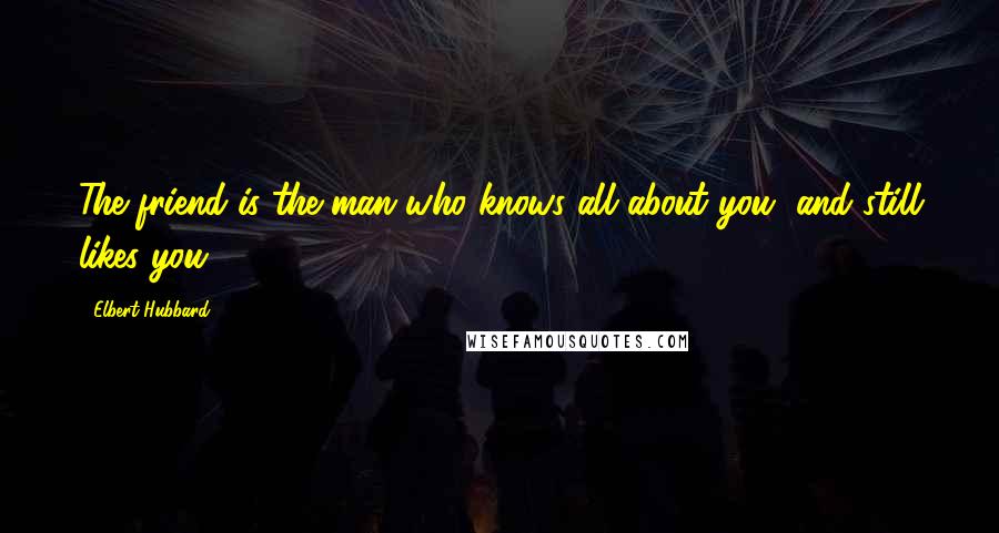 Elbert Hubbard Quotes: The friend is the man who knows all about you, and still likes you.