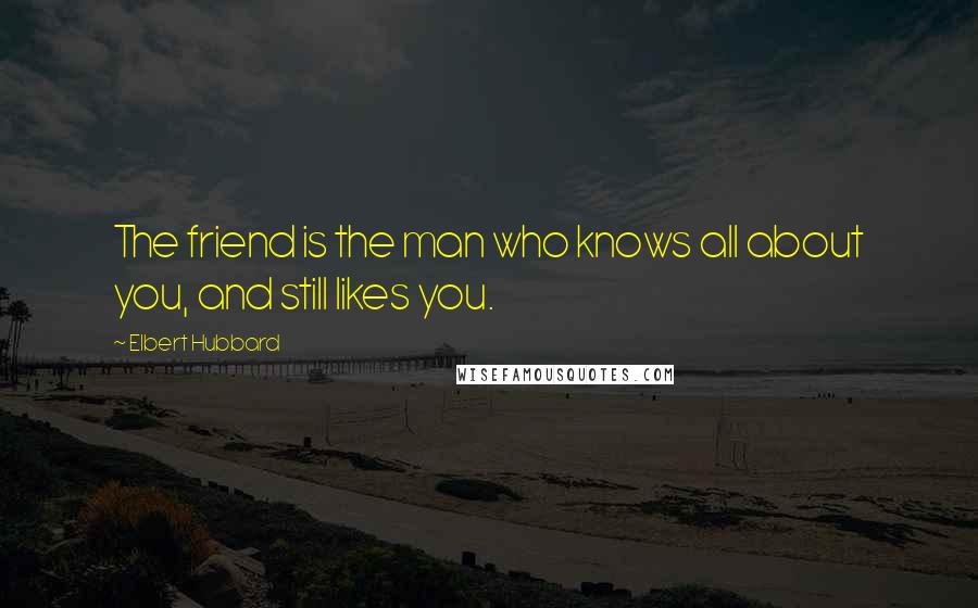 Elbert Hubbard Quotes: The friend is the man who knows all about you, and still likes you.