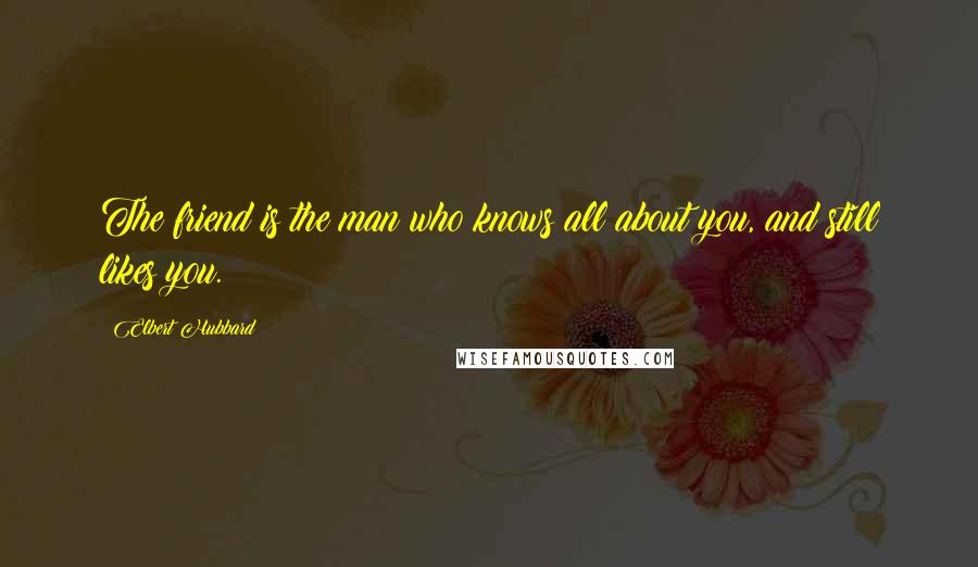 Elbert Hubbard Quotes: The friend is the man who knows all about you, and still likes you.