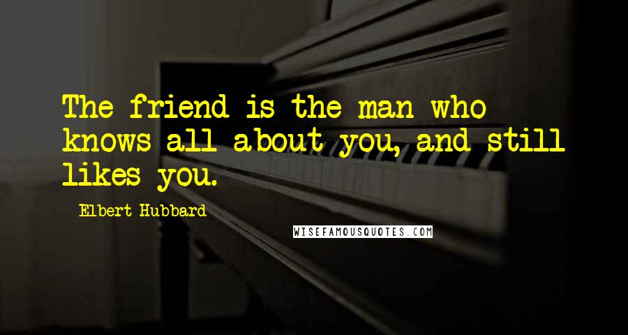 Elbert Hubbard Quotes: The friend is the man who knows all about you, and still likes you.