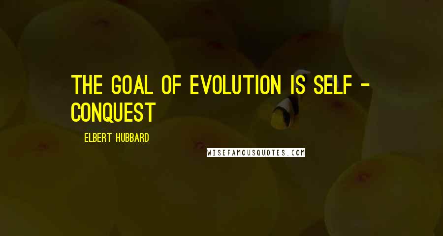 Elbert Hubbard Quotes: The goal of evolution is self - conquest