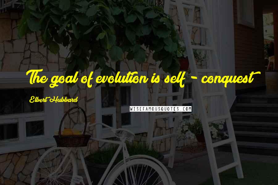 Elbert Hubbard Quotes: The goal of evolution is self - conquest