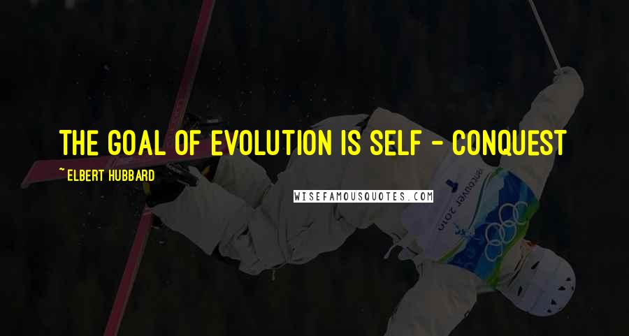 Elbert Hubbard Quotes: The goal of evolution is self - conquest