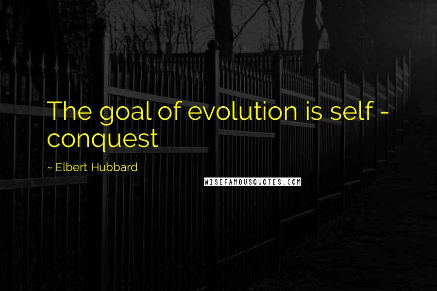 Elbert Hubbard Quotes: The goal of evolution is self - conquest