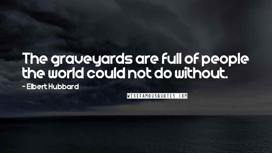 Elbert Hubbard Quotes: The graveyards are full of people the world could not do without.