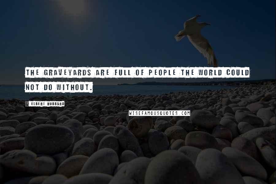 Elbert Hubbard Quotes: The graveyards are full of people the world could not do without.