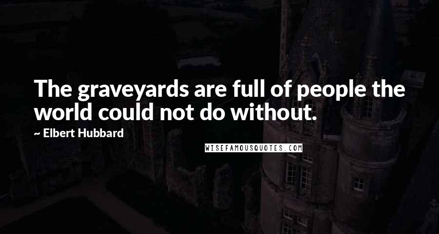 Elbert Hubbard Quotes: The graveyards are full of people the world could not do without.