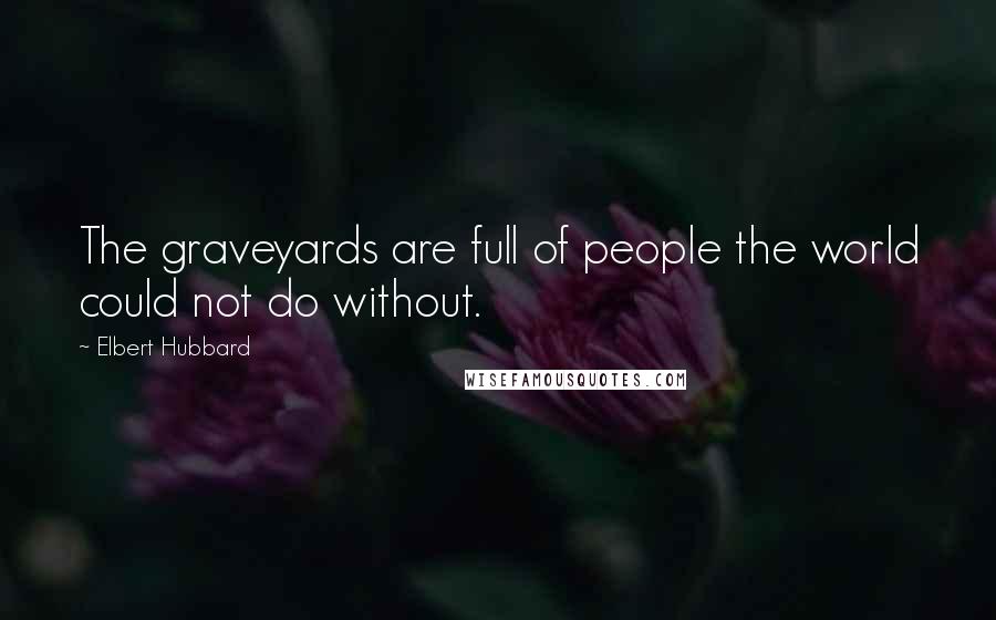 Elbert Hubbard Quotes: The graveyards are full of people the world could not do without.