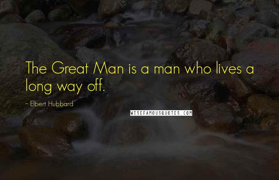 Elbert Hubbard Quotes: The Great Man is a man who lives a long way off.