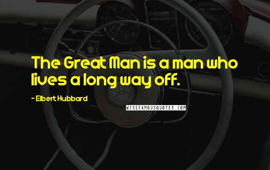 Elbert Hubbard Quotes: The Great Man is a man who lives a long way off.