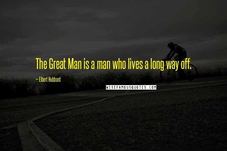 Elbert Hubbard Quotes: The Great Man is a man who lives a long way off.