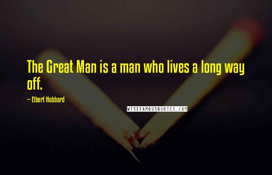 Elbert Hubbard Quotes: The Great Man is a man who lives a long way off.