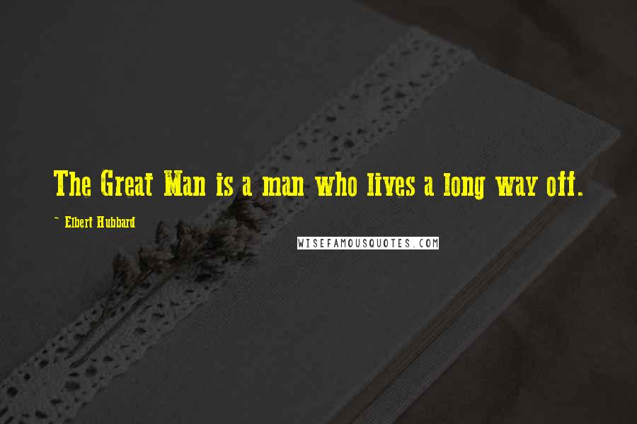 Elbert Hubbard Quotes: The Great Man is a man who lives a long way off.